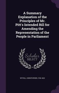 Produktbild: A Summary Explanation of the Principles of Mr. Pitt's Intended Bill for Amending the Representation of the People in Parliament