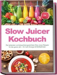 Produktbild: Slow Juicer Kochbuch: Die leckersten und abwechslungsreichsten Slow Juicer Rezepte f&uuml;r das ganze Jahr &ndash; f&uuml;r mehr Energie & Wohlbefinden &ndash; inkl. Shots, kalten Suppen, Sirupen uvm.