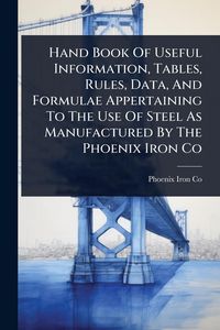 Produktbild: Hand Book Of Useful Information, Tables, Rules, Data, And Formulae Appertaining To The Use Of Steel As Manufactured By The Phoenix Iron Co