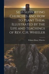 Produktbild: Self-supporting Churches and how to Plant Them. Illustrated by the Life and Teachings of Rev. C.H. Wheeler