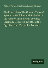 Produktbild: The Principles of the Chrono-Thermal System of Medicine: with Fallacies of the Faculty: in a Series of Lectures Originally Delivered in 1840, at the Egyptian Hall, Piccadilly, London