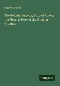Produktbild: The Golden Harpoon; Or, Lost Among the Floes: A Story of the Whaling Grounds