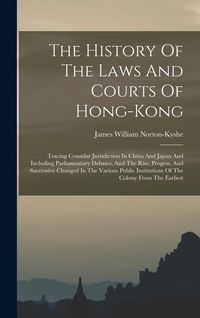 Produktbild: The History Of The Laws And Courts Of Hong-kong: Tracing Consular Jurisdiction In China And Japan And Including Parliamentary Debates, And The Rise, P