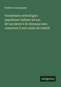 Produktbild: Vocabolario ornitologico napolitano-italiano ad uso de'cacciatori e di chiunque ama conoscere il vero nome de'volatili