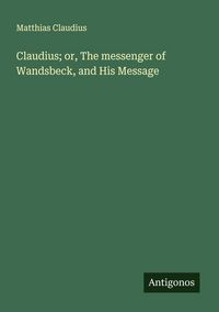 Produktbild: Claudius; or, The messenger of Wandsbeck, and His Message