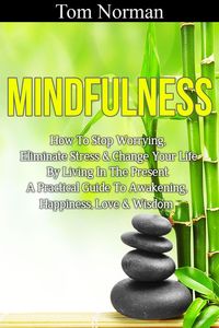 Produktbild: Mindfulness: How To Stop Worrying, Eliminate Stress & Change Your Life By Living In The Present - A Practical Guide To Awakening, Happiness, Love & Wi