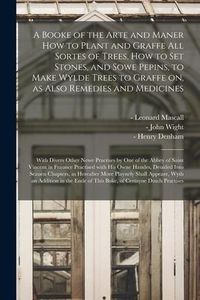 Produktbild: A Booke of the Arte and Maner How to Plant and Graffe All Sortes of Trees, How to Set Stones, and Sowe Pepins, to Make Wylde Trees to Graffe on, as Al