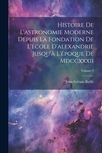 Produktbild: Histoire De L'astronomie Moderne Depuis La Fondation De L'&eacute;cole D'alexandrie Jusqu'&agrave; L'&eacute;poque De Mdccxxxii; Volume 3