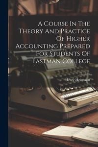 Produktbild: A Course In The Theory And Practice Of Higher Accounting Prepared For Students Of Eastman College