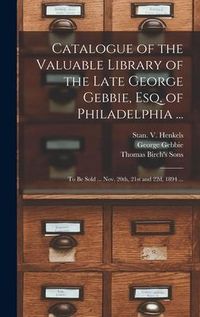 Produktbild: Catalogue of the Valuable Library of the Late George Gebbie, Esq. of Philadelphia ...: to Be Sold ... Nov. 20th, 21st and 22d, 1894 ...