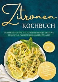 Produktbild: Zitronen Kochbuch: Die leckersten und vielseitigsten Zitronen Rezepte f&uuml;r Alltag, Familie und besondere Anl&auml;sse - inkl. Brotrezepten, Aufstrichen, Des