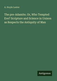 Produktbild: The pre-Adamite. Or, Who Tempted Eve? Scripture and Science in Unison as Respects the Antiquity of Man