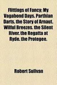 Produktbild: Flittings of Fancy; My Vagabond Days. Parthian Darts. the Story of Arnaut. Wilful Breezes. the Silent River. the Regatta at Ryde. the Protegee.