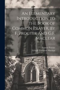 Produktbild: An Elementary Introduction to the Book of Common Prayer, by F. Procter and G.F. Maclear