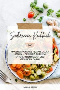 Produktbild: Sodbrennen Kochbuch: 500 magenschonende Rezepte gegen Reflux - Dein Weg zu einem entspannten Magen und gesunden Darm!