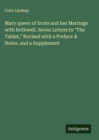 Produktbild: Mary queen of Scots and her Marriage with Bothwell. Seven Letters to "The Tablet," Revised with a Preface & Notes, and a Supplement