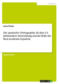 Produktbild: Die spanische Orthographie ab dem 13. Jahrhundert. Entwicklung und die Rolle der Real Academia Espa&ntilde;ola