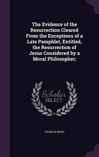 Produktbild: The Evidence of the Resurrection Cleared From the Exceptions of a Late Pamphlet, Entitled, the Resurrection of Jesus Considered by a Moral Philosopher