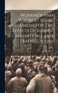 Produktbild: Workmen and Wages at Home and Abroad Or The Effects of Strikes, Combinations, and Trades Unions