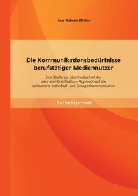 Produktbild: Die Kommunikationsbed&uuml;rfnisse berufst&auml;tiger Mediennutzer: Eine Studie zur &Uuml;bertragbarkeit des Uses-and-Gratifications Approach auf die webbasierte Individual- und Gruppenkommunikation