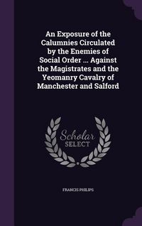 Produktbild: An Exposure of the Calumnies Circulated by the Enemies of Social Order ... Against the Magistrates and the Yeomanry Cavalry of Manchester and Salford