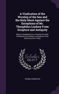 Produktbild: A Vindication of the Worship of the Son and the Holy Ghost Against the Exceptions of Mr. Theophilus Lindsey From Scripture and Antiquity: Being a Supp