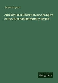 Produktbild: Anti-National Education; or, the Spirit of the Sectarianism Morally Tested