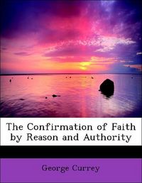 Produktbild: Currey, G: Confirmation of Faith by Reason and Authority