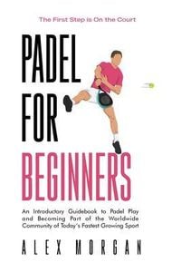 Produktbild: Padel for Beginners, The First Step is on the Court, An Introductory Guidebook to Padel Play and Becoming Part of the Worldwide Community of Today's F