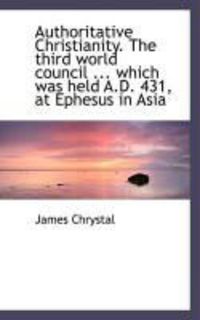 Produktbild: Authoritative Christianity. the Third World Council ... Which Was Held A.D. 431, at Ephesus in Asia