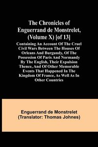 Produktbild: The Chronicles of Enguerrand de Monstrelet, (Volume X) [of 13]; Containing an account of the cruel civil wars between the houses of Orleans and Burgun