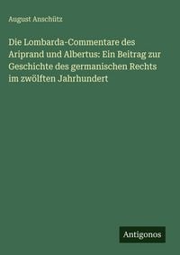 Produktbild: Die Lombarda-Commentare des Ariprand und Albertus: Ein Beitrag zur Geschichte des germanischen Rechts im zw&ouml;lften Jahrhundert