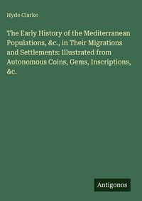 Produktbild: The Early History of the Mediterranean Populations, &c., in Their Migrations and Settlements: Illustrated from Autonomous Coins, Gems, Inscriptions, &c.
