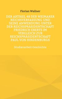 Produktbild: Der Artikel 48 der Weimarer Reichsverfassung und seine Anwendung unter der Reichspr&auml;sidentschaft Friedrich Eberts im Vergleich zur Reichspr&auml;sidentscha