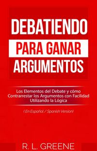 Produktbild: Debatiendo para Ganar Argumentos: Los Elementos del Debate y c&oacute;mo Contrarrestar los Argumentos con Facilidad Utilizando la L&oacute;gica (En Espanol/Spanish