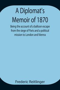 Produktbild: A Diplomat'S Memoir Of 1870 Being The Account Of A Balloon Escape From The Siege Of Paris And A Political Mission To London And Vienna