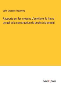 Produktbild: Rapports sur les moyens d'am&eacute;liorer le havre actuel et la construction de docks &agrave; Montr&eacute;al