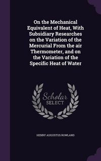 Produktbild: On the Mechanical Equivalent of Heat, With Subsidiary Researches on the Variation of the Mercurial From the air Thermometer, and on the Variation of t