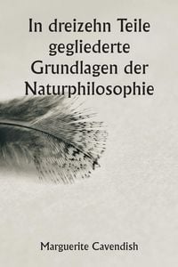Produktbild: In dreizehn Teile gegliederte Grundlagen der Naturphilosophie ; Die zweite Ausgabe, stark ver&auml;ndert gegen&uuml;ber der ersten, die unter dem Namen "Philosophische und physikalische Meinungen" firmierte