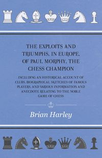 Produktbild: The Exploits and Triumphs, in Europe, of Paul Morphy, the Chess Champion - Including An Historical Account Of Clubs, Biographical Sketches Of Famous P