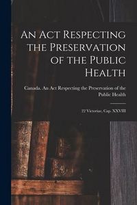 Produktbild: An Act Respecting the Preservation of the Public Health [microform]: 22 Victoriae, Cap. XXVIII