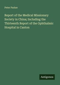 Produktbild: Report of the Medical Missionary Society in China; Including the Thirteenth Report of the Ophthalmic Hospital in Canton