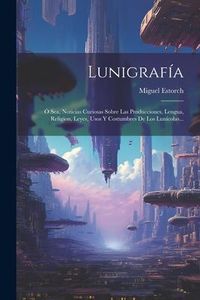 Produktbild: Lunigraf&iacute;a: &Oacute; Sea, Noticias Curiosas Sobre Las Producciones, Lengua, Religion, Leyes, Usos Y Costumbres De Los Lun&iacute;colas...