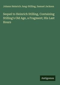 Produktbild: Sequel to Heinrich Stilling, Containing Stilling's Old Age, a Fragment; His Last Hours