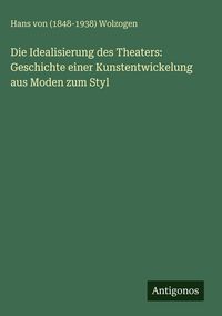Produktbild: Die Idealisierung des Theaters: Geschichte einer Kunstentwickelung aus Moden zum Styl