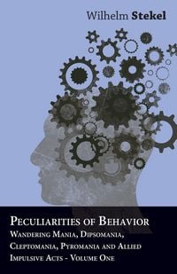 Produktbild: Peculiarities of Behavior - Wandering Mania, Dipsomania, Cleptomania, Pyromania and Allied Impulsive Acts.