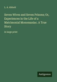 Produktbild: Seven Wives and Seven Prisons; Or, Experiences in the Life of a Matrimonial Monomaniac. A True Story