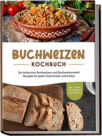 Produktbild: Buchweizen Kochbuch: Die leckersten Buchweizen und Buchweizenmehl Rezepte f&uuml;r jeden Geschmack und Anlass - inkl. So&szlig;en, Fingerfood & Getr&auml;nken
