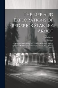 Produktbild: The Life and Explorations of Frederick Stanley Arnot; the Authorized Biography of a Zealous Missionary, Intrepid Explorer, & Self-denying Benefactor A