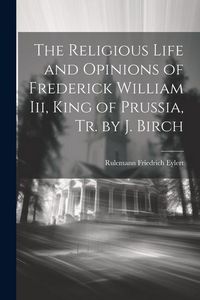 Produktbild: The Religious Life and Opinions of Frederick William Iii, King of Prussia, Tr. by J. Birch
